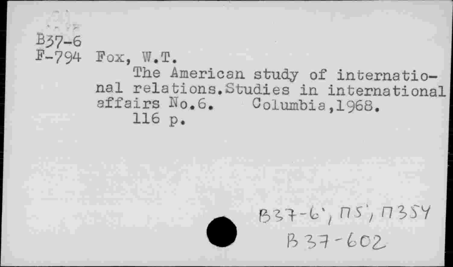 ﻿В^7-б
В-794 Fox, W.T.
The American study of international relations.Studies in Internationa' affairs No.6. Columbia,1968.
116 p.
ns', ПЪ5У